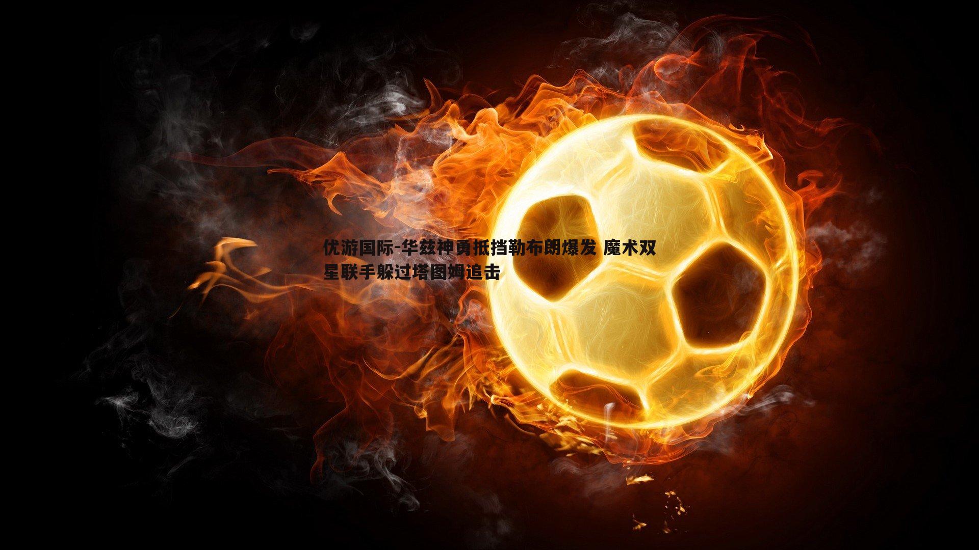 华兹神勇抵挡勒布朗爆发 魔术双星联手躲过塔图姆追击