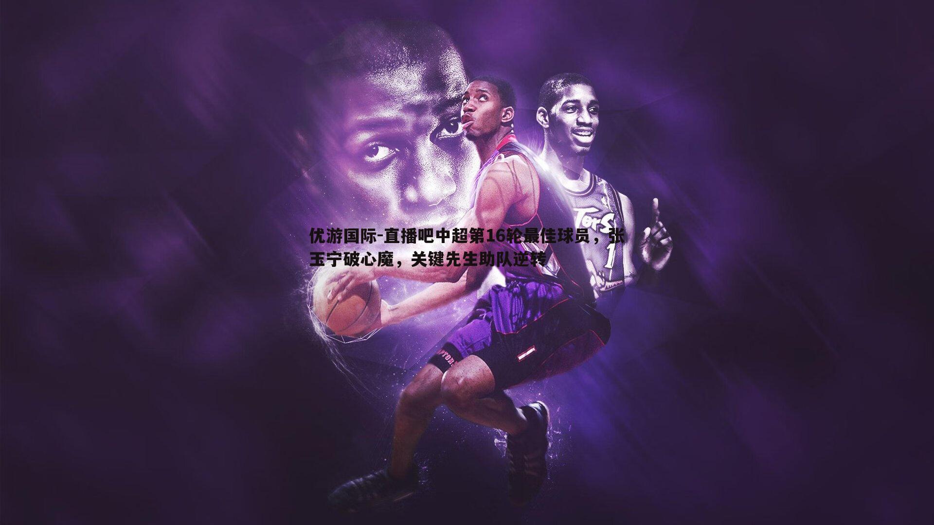 直播吧中超第16轮最佳球员，张玉宁破心魔，关键先生助队逆转