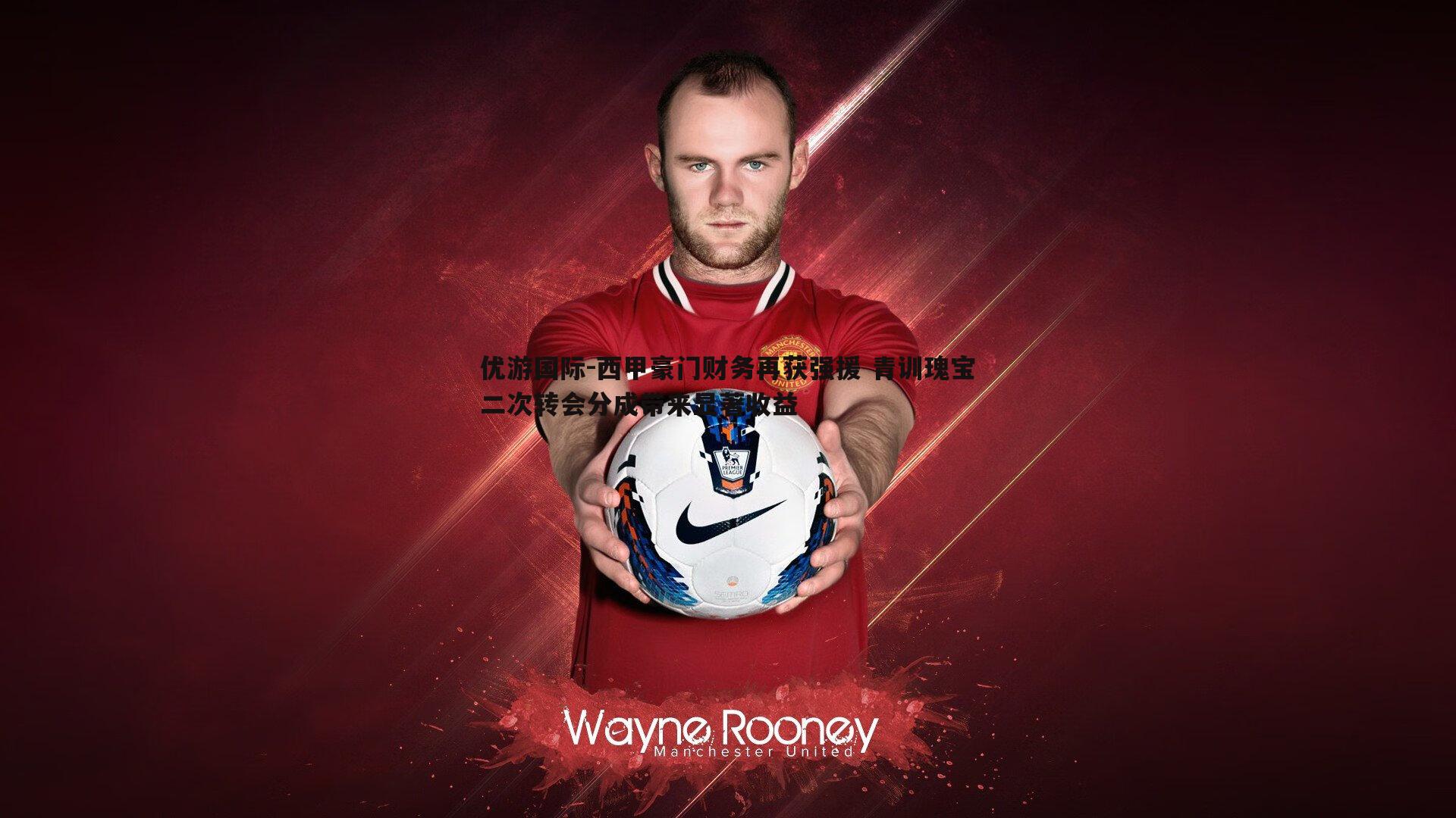 西甲豪门财务再获强援 青训瑰宝二次转会分成带来显著收益