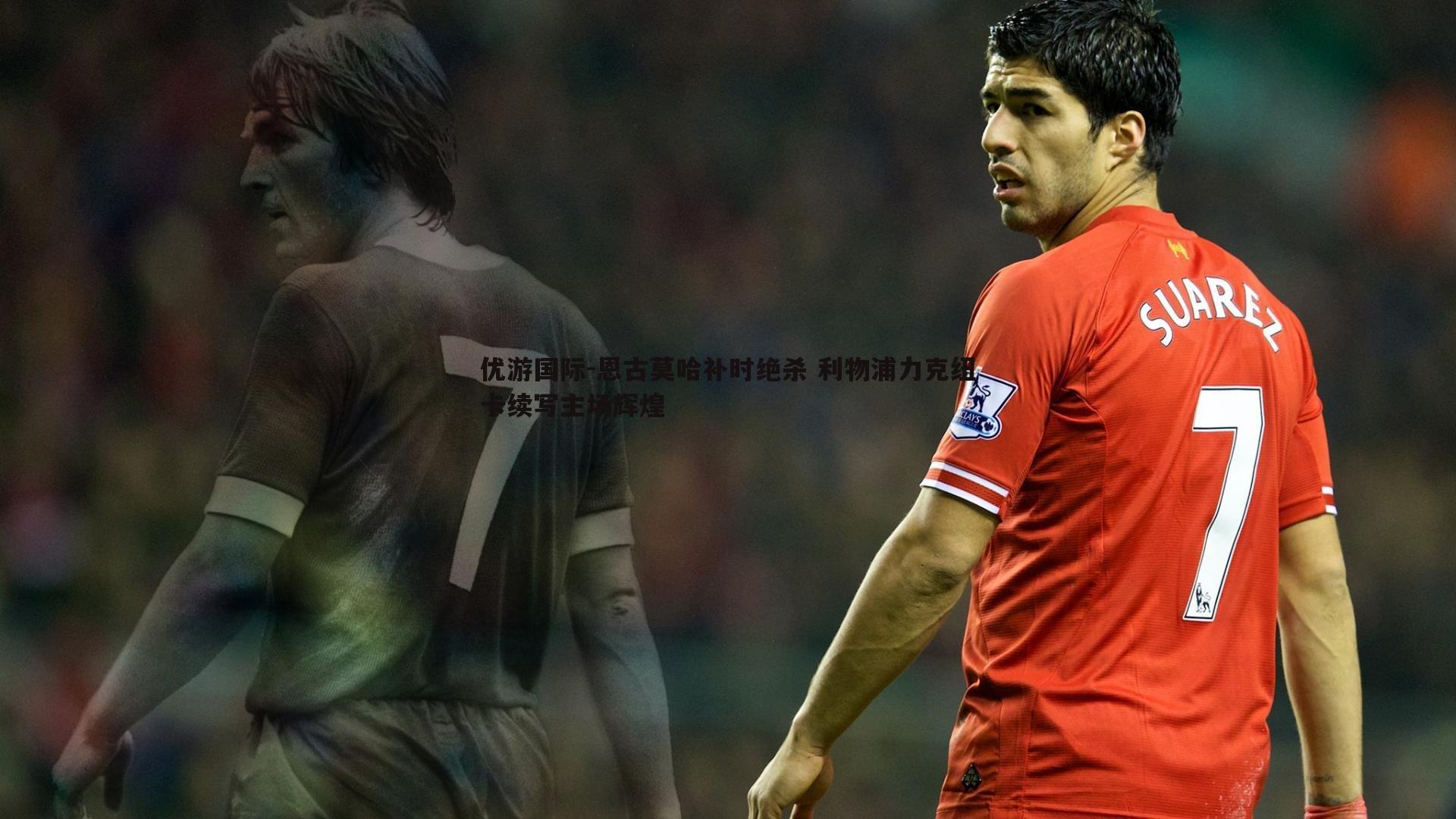 恩古莫哈补时绝杀 利物浦力克纽卡续写主场辉煌