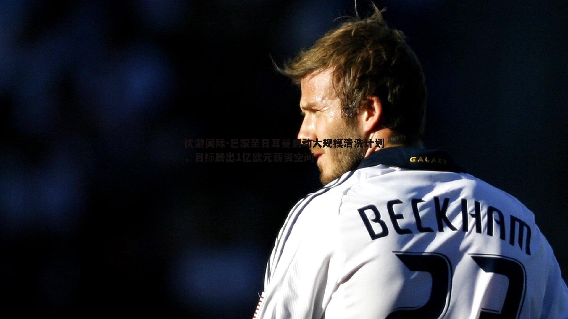 巴黎圣日耳曼启动大规模清洗计划，目标腾出1亿欧元薪资空间